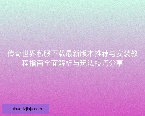 传奇世界私服下载最新版本推荐与安装教程指南全面解析与玩法技巧分享