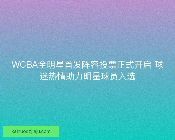 WCBA全明星首发阵容投票正式开启 球迷热情助力明星球员入选