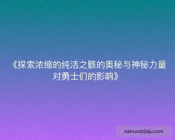 《探索浓缩的纯洁之骸的奥秘与神秘力量对勇士们的影响》