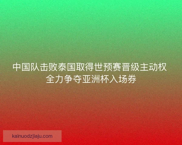 中国队击败泰国取得世预赛晋级主动权 全力争夺亚洲杯入场券