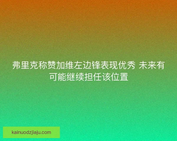 弗里克称赞加维左边锋表现优秀 未来有可能继续担任该位置