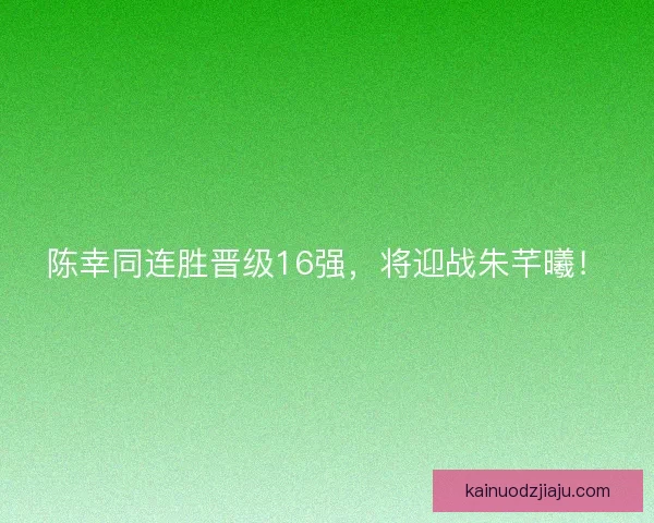 陈幸同连胜晋级16强，将迎战朱芊曦！