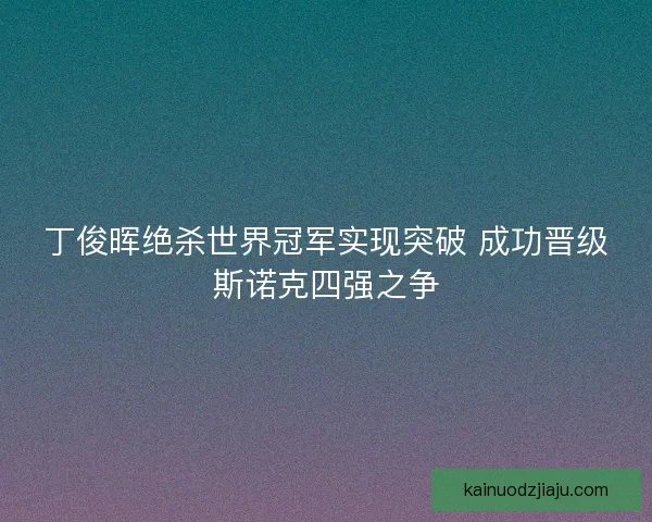 丁俊晖绝杀世界冠军实现突破 成功晋级斯诺克四强之争