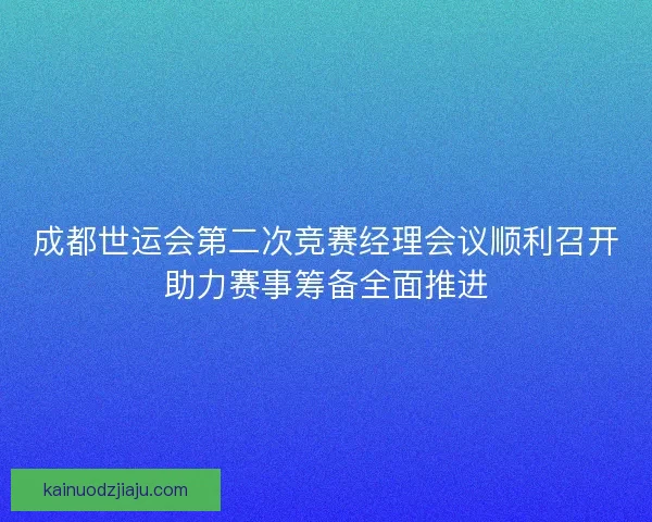 成都世运会第二次竞赛经理会议顺利召开助力赛事筹备全面推进