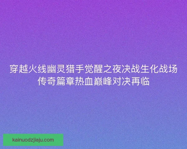 穿越火线幽灵猎手觉醒之夜决战生化战场传奇篇章热血巅峰对决再临