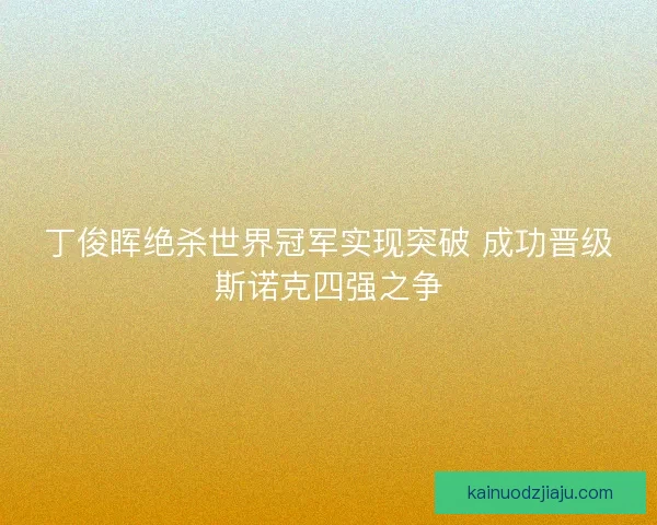 丁俊晖绝杀世界冠军实现突破 成功晋级斯诺克四强之争